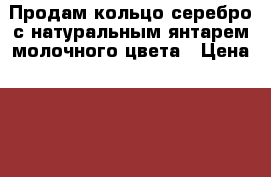 Продам кольцо серебро с натуральным янтарем молочного цвета › Цена ­ 1 200 - Белгородская обл., Белгород г. Одежда, обувь и аксессуары » Аксессуары   . Белгородская обл.,Белгород г.